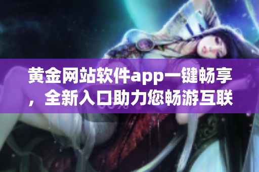 黄金网站软件app一键畅享，全新入口助力您畅游互联网海洋