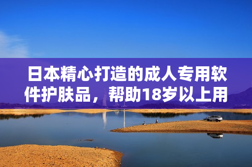 日本精心打造的成人专用软件护肤品，帮助18岁以上用户享受高效保养