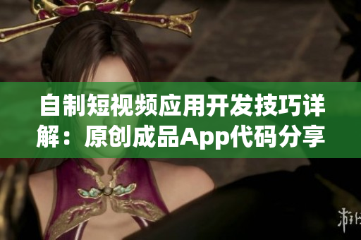 自制短视频应用开发技巧详解：原创成品App代码分享