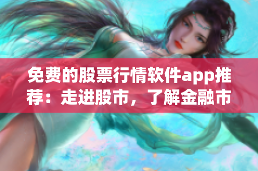 免费的股票行情软件app推荐：走进股市，了解金融市场最新动态