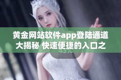 黄金网站软件app登陆通道大揭秘 快速便捷的入口之道