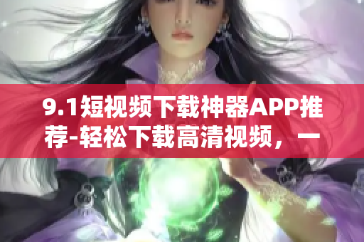 9.1短视频下载神器APP推荐-轻松下载高清视频，一键保存至手机