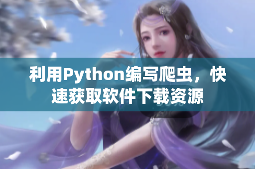 利用Python编写爬虫，快速获取软件下载资源