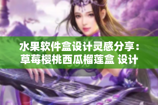 水果软件盒设计灵感分享：草莓樱桃西瓜榴莲盒 设计创意