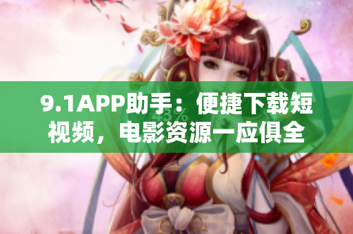 9.1APP助手：便捷下载短视频，电影资源一应俱全