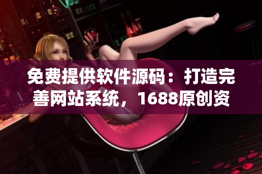 免费提供软件源码：打造完善网站系统，1688原创资源推荐随心收录