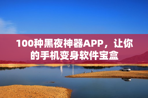 100种黑夜神器APP，让你的手机变身软件宝盒