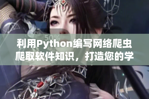 利用Python编写网络爬虫爬取软件知识，打造您的学习宝库