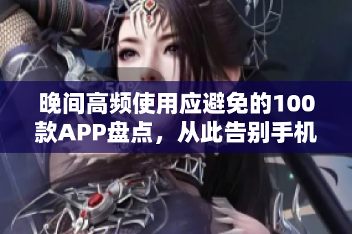 晚间高频使用应避免的100款APP盘点，从此告别手机过度依赖!