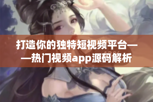 打造你的独特短视频平台——热门视频app源码解析