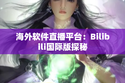 海外软件直播平台：Bilibili国际版探秘