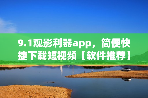 9.1观影利器app，简便快捷下载短视频【软件推荐】