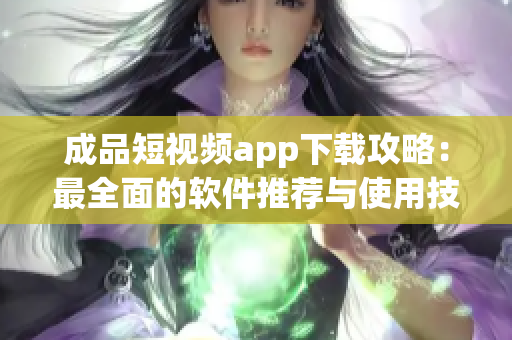 成品短视频app下载攻略：最全面的软件推荐与使用技巧收录