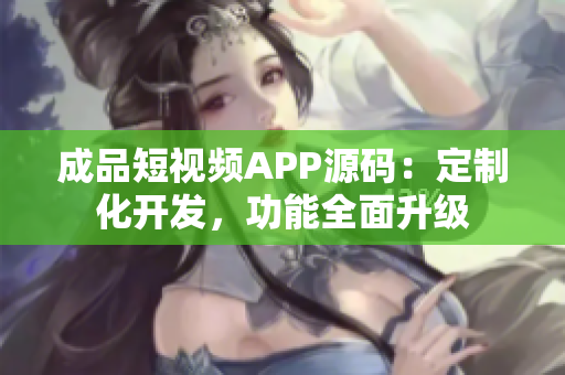 成品短视频APP源码：定制化开发，功能全面升级