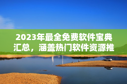 2023年最全免费软件宝典汇总，涵盖热门软件资源推荐，绝对不容错过！