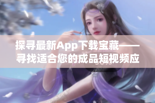 探寻最新App下载宝藏——寻找适合您的成品短视频应用