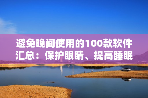 避免晚间使用的100款软件汇总：保护眼睛、提高睡眠质量必备！