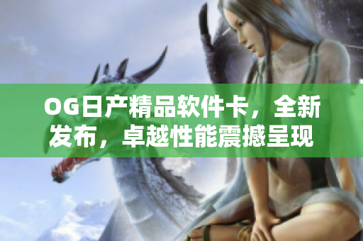 OG日产精品软件卡，全新发布，卓越性能震撼呈现