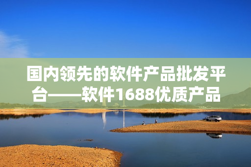 国内领先的软件产品批发平台——软件1688优质产品供应