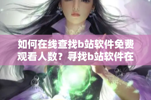 如何在线查找b站软件免费观看人数？寻找b站软件在线观看人数的方法分享