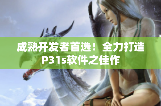 成熟开发者首选！全力打造P31s软件之佳作