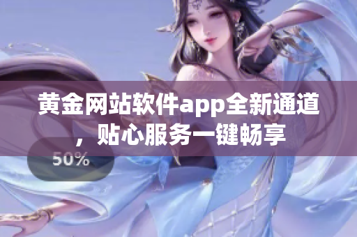 黄金网站软件app全新通道，贴心服务一键畅享