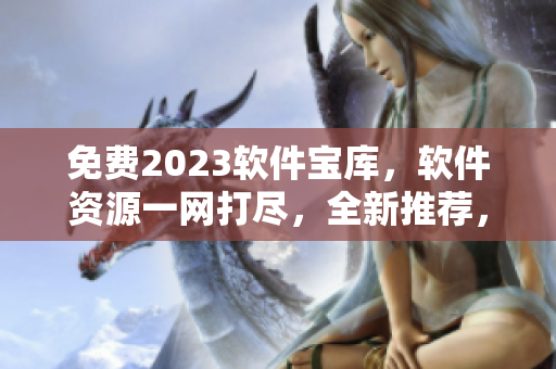 免费2023软件宝库，软件资源一网打尽，全新推荐，极致体验