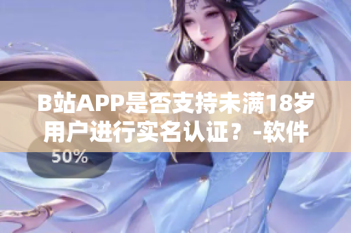 B站APP是否支持未满18岁用户进行实名认证？-软件年龄认证政策详解