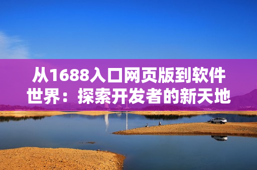 从1688入口网页版到软件世界：探索开发者的新天地