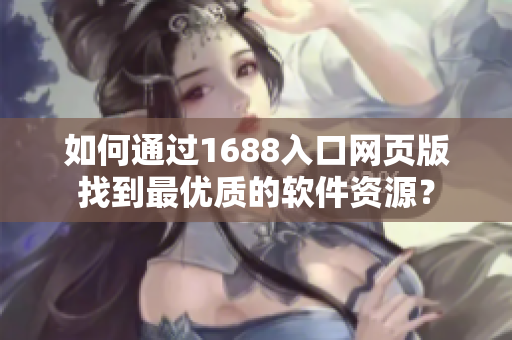 如何通过1688入口网页版找到最优质的软件资源？