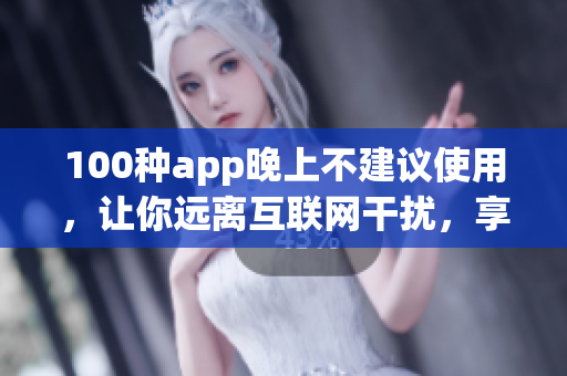 100种app晚上不建议使用，让你远离互联网干扰，享受安宁的睡眠。