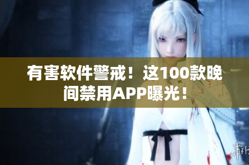 有害软件警戒！这100款晚间禁用APP曝光！