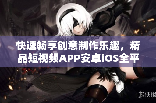 快速畅享创意制作乐趣，精品短视频APP安卓iOS全平台下载推荐