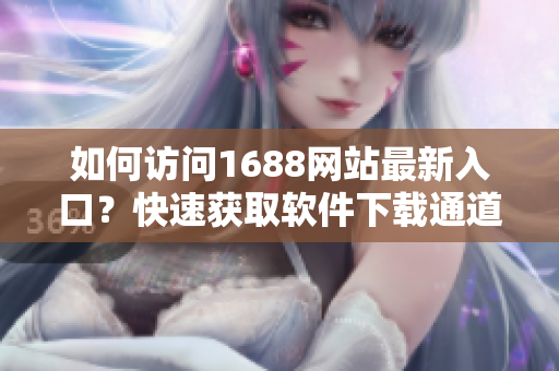 如何访问1688网站最新入口？快速获取软件下载通道