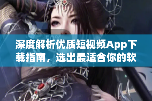 深度解析优质短视频App下载指南，选出最适合你的软件