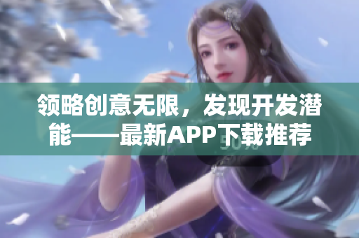 领略创意无限，发现开发潜能——最新APP下载推荐