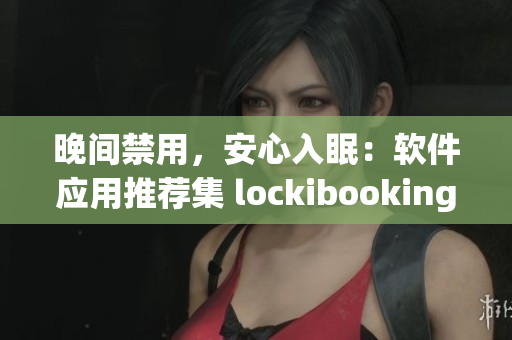 晚间禁用，安心入眠：软件应用推荐集 lockibooking364 