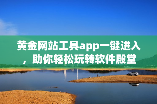 黄金网站工具app一键进入，助你轻松玩转软件殿堂