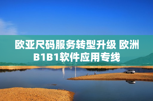 欧亚尺码服务转型升级 欧洲B1B1软件应用专线