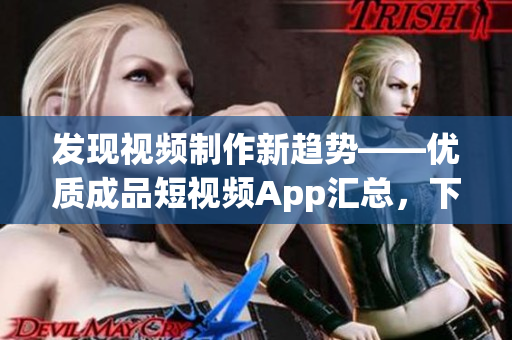 发现视频制作新趋势——优质成品短视频App汇总，下载体验一键到达