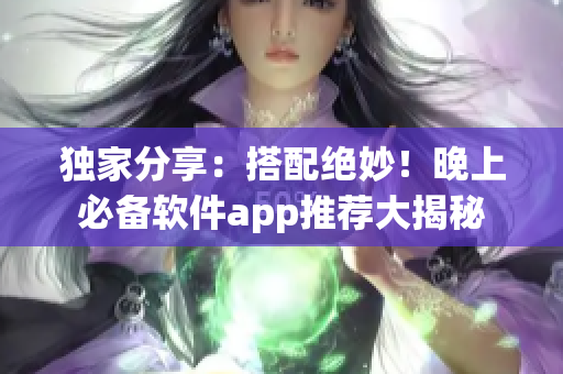 独家分享：搭配绝妙！晚上必备软件app推荐大揭秘