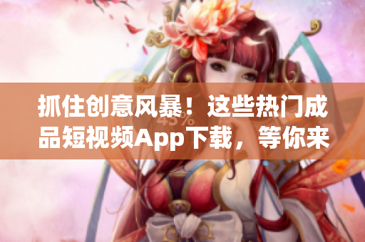 抓住创意风暴！这些热门成品短视频App下载，等你来体验【更新】