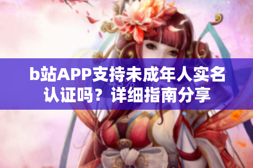 b站APP支持未成年人实名认证吗？详细指南分享