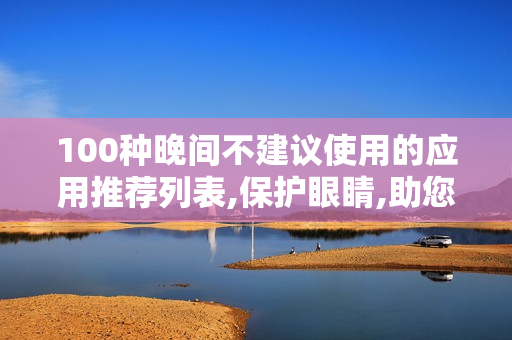 100种晚间不建议使用的应用推荐列表,保护眼睛,助您安心入睡，精神焕发!