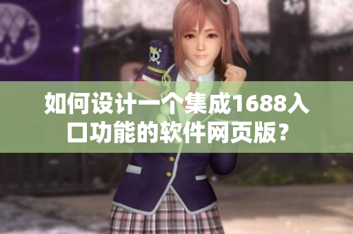 如何设计一个集成1688入口功能的软件网页版？