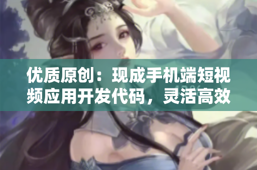 优质原创：现成手机端短视频应用开发代码，灵活高效助力软件开发