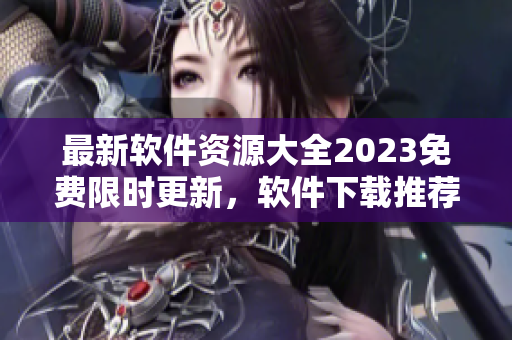 最新软件资源大全2023免费限时更新，软件下载推荐精选合集