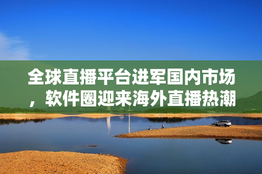 全球直播平台进军国内市场，软件圈迎来海外直播热潮