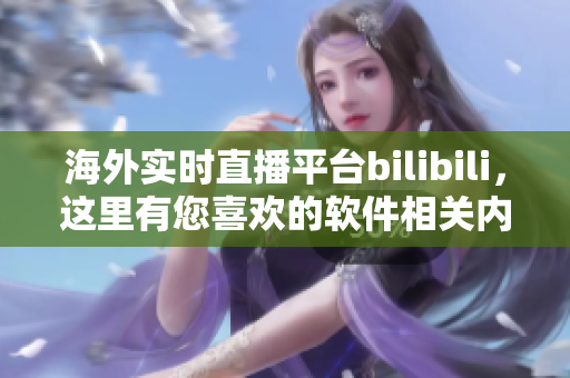 海外实时直播平台bilibili，这里有您喜欢的软件相关内容