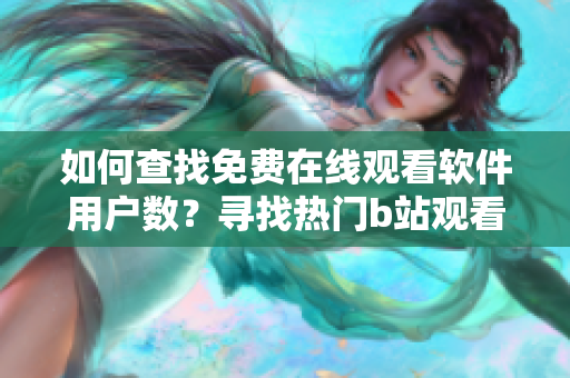 如何查找免费在线观看软件用户数？寻找热门b站观看量技巧